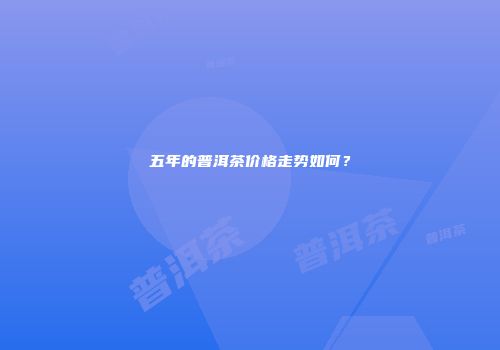 五年的普洱茶价格走势如何？