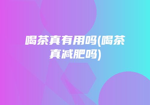 喝茶真有用吗(喝茶真减肥吗)