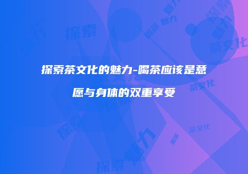 探索茶文化的魅力-喝茶应该是意愿与身体的双重享受