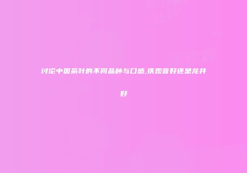 讨论中国茶叶的不同品种与口感,铁观音好还是龙井好