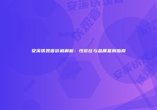 安溪铁观音价格解析：性价比与品质鉴别指南