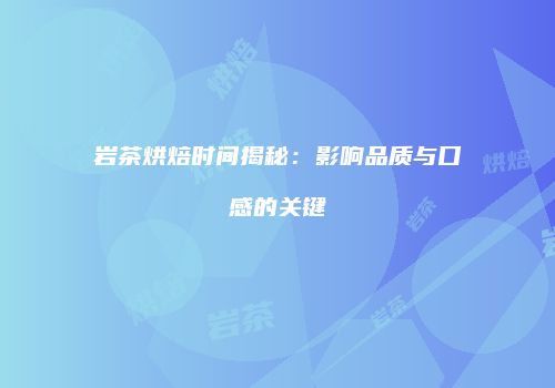 岩茶烘焙时间揭秘：影响品质与口感的关键