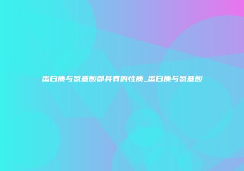 蛋白质与氨基酸都具有的性质_蛋白质与氨基酸