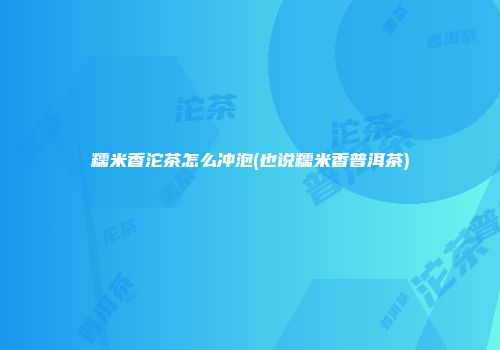 糯米香沱茶怎么冲泡(也说糯米香普洱茶)
