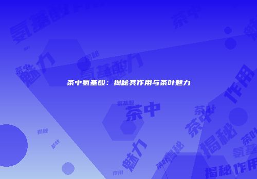 茶中氨基酸：揭秘其作用与茶叶魅力