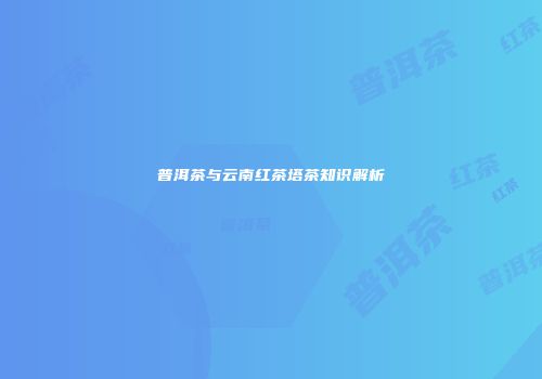 普洱茶与云南红茶塔茶知识解析