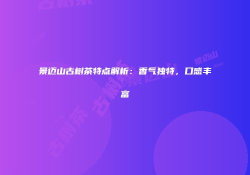 景迈山古树茶特点解析：香气独特，口感丰富