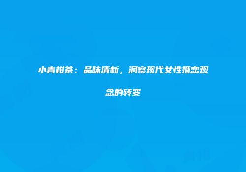 小青柑茶：品味清新，洞察现代女性婚恋观念的转变