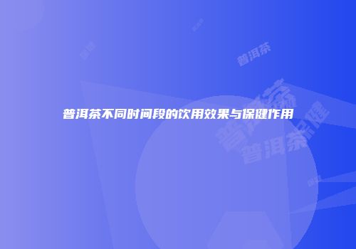 普洱茶不同时间段的饮用效果与保健作用
