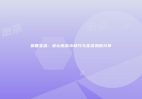 茶香生活：安心泡茶小技巧与生活妙招分享