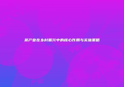 茶产业在乡村振兴中的核心作用与实施策略