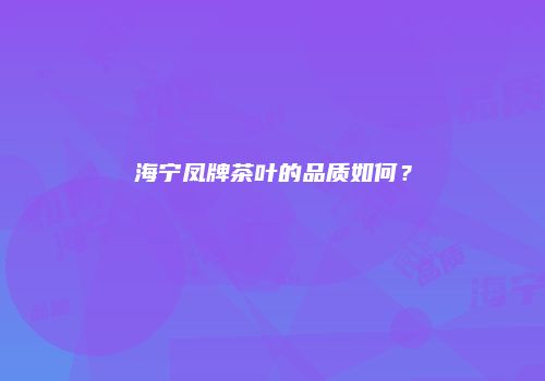 海宁凤牌茶叶的品质如何？