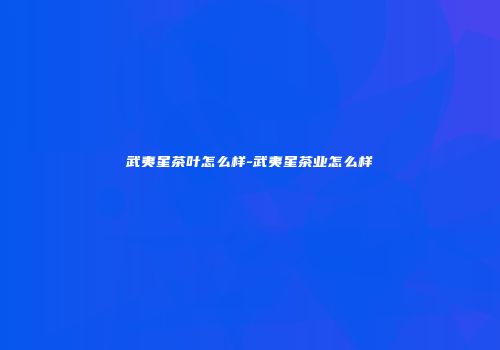 武夷星茶叶怎么样-武夷星茶业怎么样