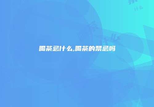 喝茶忌什么,喝茶的禁忌吗