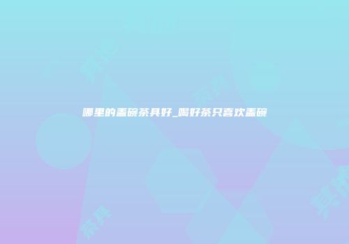 哪里的盖碗茶具好_喝好茶只喜欢盖碗