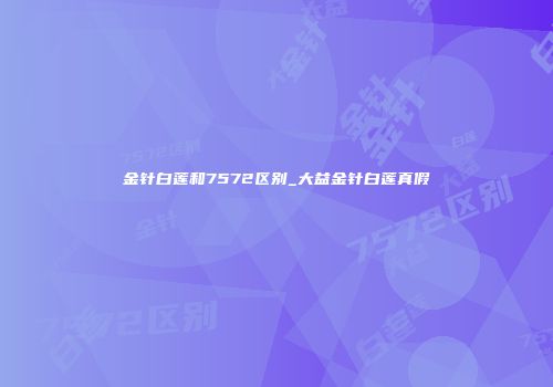 金针白莲和7572区别_大益金针白莲真假