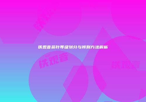 铁观音茶叶等级划分与辨别方法解析