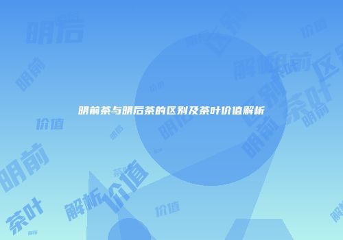明前茶与明后茶的区别及茶叶价值解析
