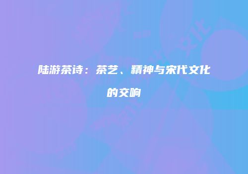陆游茶诗：茶艺、精神与宋代文化的交响