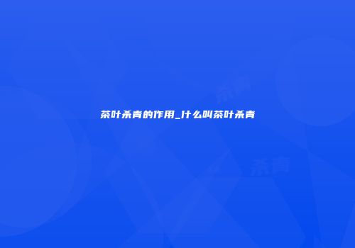 茶叶杀青的作用_什么叫茶叶杀青