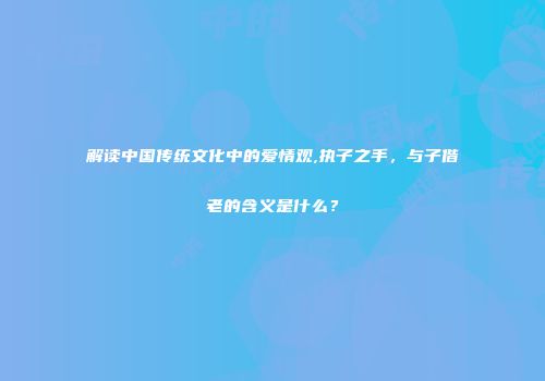 解读中国传统文化中的爱情观,执子之手，与子偕老的含义是什么？