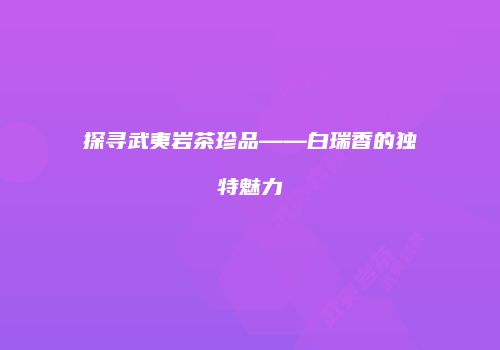 探寻武夷岩茶珍品——白瑞香的独特魅力