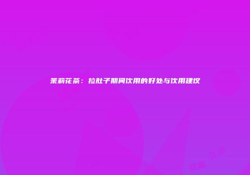 茉莉花茶：拉肚子期间饮用的好处与饮用建议