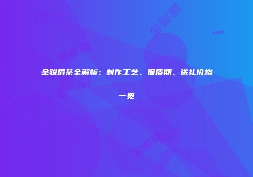 金骏眉茶全解析：制作工艺、保质期、送礼价格一览