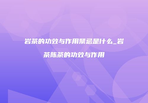 岩茶的功效与作用禁忌是什么_岩茶陈茶的功效与作用