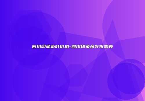 四川印象茶叶价格-四川印象茶叶价格表