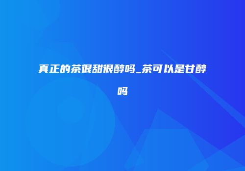 真正的茶很甜很醇吗_茶可以是甘醇吗