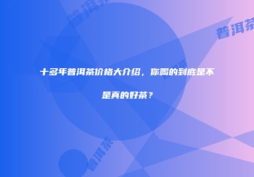 十多年普洱茶价格大介绍，你喝的到底是不是真的好茶？