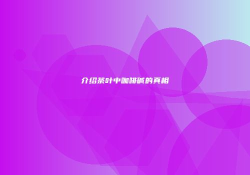 介绍茶叶中咖啡碱的真相