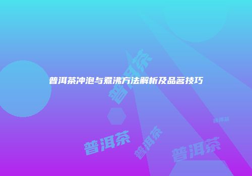 普洱茶冲泡与煮沸方法解析及品茗技巧
