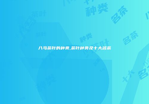 八马茶叶的种类,茶叶种类及十大名茶