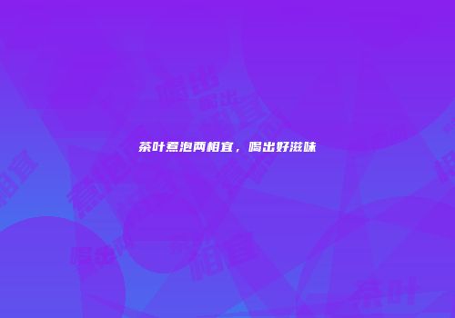 茶叶煮泡两相宜，喝出好滋味