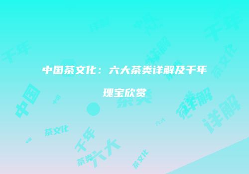 中国茶文化：六大茶类详解及千年瑰宝欣赏