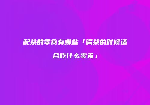 配茶的零食有哪些「喝茶的时候适合吃什么零食」