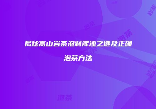揭秘高山岩茶泡制浑浊之谜及正确泡茶方法