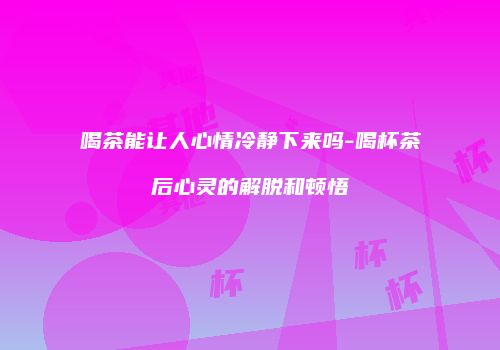 喝茶能让人心情冷静下来吗-喝杯茶后心灵的解脱和顿悟
