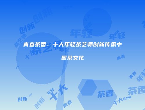 青春茶香：十大年轻茶艺师创新传承中国茶文化