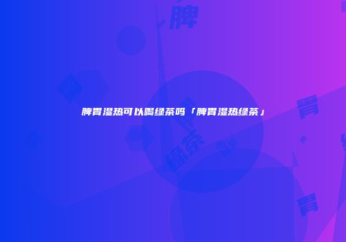 脾胃湿热可以喝绿茶吗「脾胃湿热绿茶」