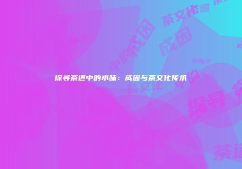 探寻茶道中的水味：成因与茶文化传承
