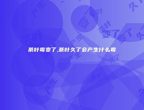 茶叶霉变了,茶叶久了会产生什么霉