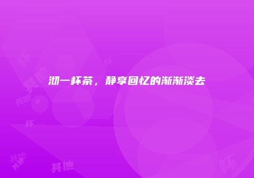 沏一杯茶，静享回忆的渐渐淡去