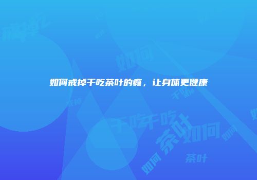 如何戒掉干吃茶叶的瘾，让身体更健康
