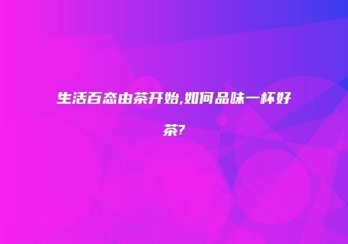 生活百态由茶开始,如何品味一杯好茶?