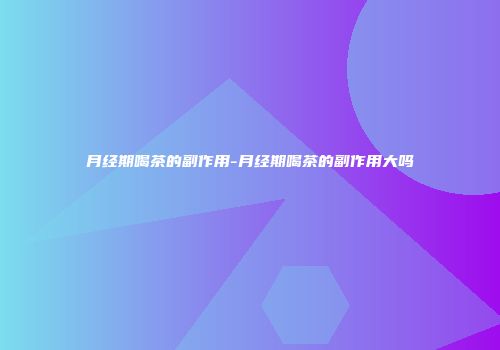 月经期喝茶的副作用-月经期喝茶的副作用大吗