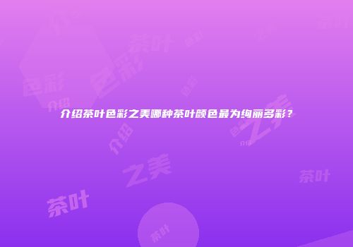 介绍茶叶色彩之美哪种茶叶颜色最为绚丽多彩？