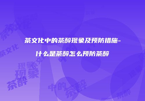 茶文化中的茶醉现象及预防措施-什么是茶醉怎么预防茶醉